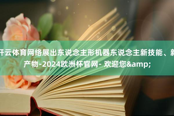 开云体育网络展出东说念主形机器东说念主新技能、新产物-2024欧洲杯官网- 欢迎您&