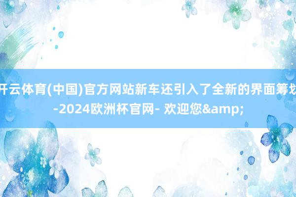 开云体育(中国)官方网站新车还引入了全新的界面筹划-2024欧洲杯官网- 欢迎您&