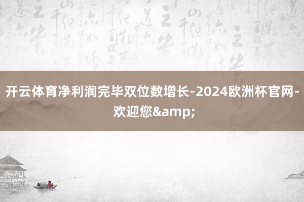 开云体育净利润完毕双位数增长-2024欧洲杯官网- 欢迎您&