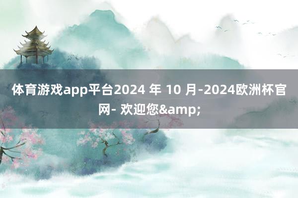 体育游戏app平台2024 年 10 月-2024欧洲杯官网- 欢迎您&