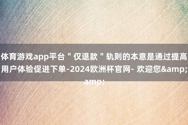 体育游戏app平台＂仅退款＂轨则的本意是通过提高用户体验促进下单-2024欧洲杯官网- 欢迎您&