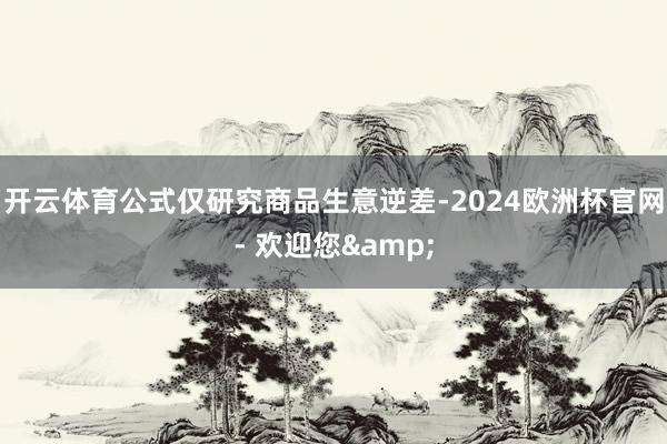 开云体育公式仅研究商品生意逆差-2024欧洲杯官网- 欢迎您&