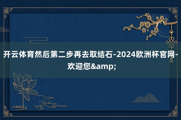 开云体育然后第二步再去取结石-2024欧洲杯官网- 欢迎您&
