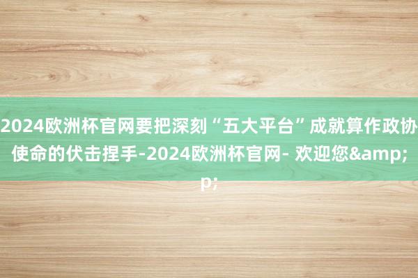 2024欧洲杯官网要把深刻“五大平台”成就算作政协使命的伏击捏手-2024欧洲杯官网- 欢迎您&