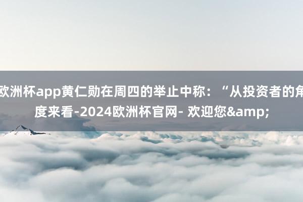 欧洲杯app黄仁勋在周四的举止中称：“从投资者的角度来看-2024欧洲杯官网- 欢迎您&