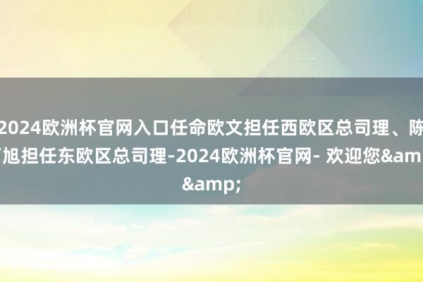 2024欧洲杯官网入口任命欧文担任西欧区总司理、陈丙旭担任东欧区总司理-2024欧洲杯官网- 欢迎您&