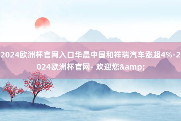 2024欧洲杯官网入口华晨中国和祥瑞汽车涨超4%-2024欧洲杯官网- 欢迎您&