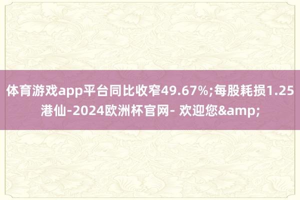 体育游戏app平台同比收窄49.67%;每股耗损1.25港仙-2024欧洲杯官网- 欢迎您&
