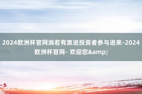 2024欧洲杯官网淌若有激进投资者参与进来-2024欧洲杯官网- 欢迎您&
