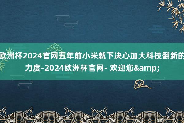 欧洲杯2024官网五年前小米就下决心加大科技翻新的力度-2024欧洲杯官网- 欢迎您&