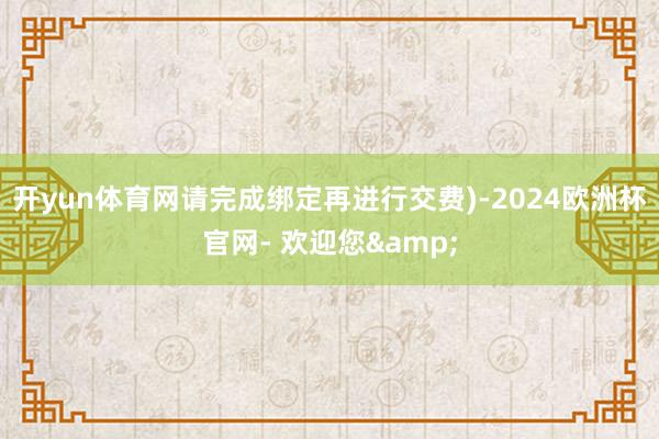 开yun体育网请完成绑定再进行交费)-2024欧洲杯官网- 欢迎您&