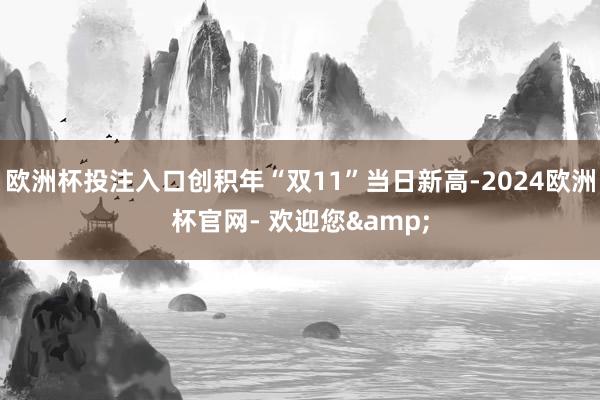 欧洲杯投注入口创积年“双11”当日新高-2024欧洲杯官网- 欢迎您&