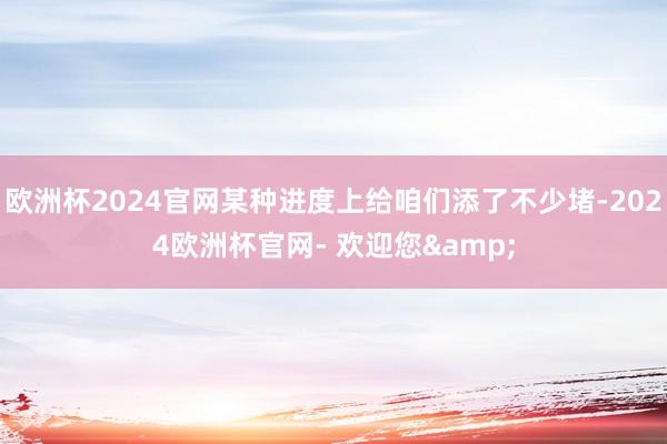 欧洲杯2024官网某种进度上给咱们添了不少堵-2024欧洲杯官网- 欢迎您&