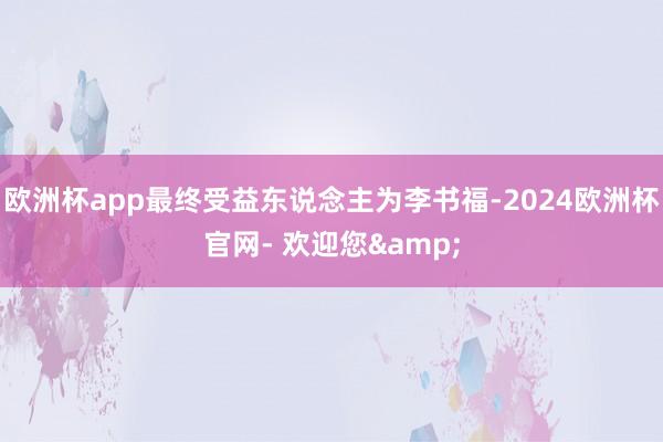 欧洲杯app最终受益东说念主为李书福-2024欧洲杯官网- 欢迎您&