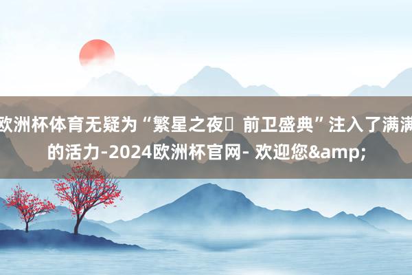 欧洲杯体育无疑为“繁星之夜・前卫盛典”注入了满满的活力-2024欧洲杯官网- 欢迎您&