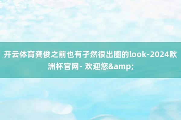 开云体育龚俊之前也有孑然很出圈的look-2024欧洲杯官网- 欢迎您&
