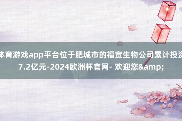 体育游戏app平台位于肥城市的福宽生物公司累计投资7.2亿元-2024欧洲杯官网- 欢迎您&