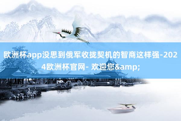 欧洲杯app没思到俄军收拢契机的智商这样强-2024欧洲杯官网- 欢迎您&