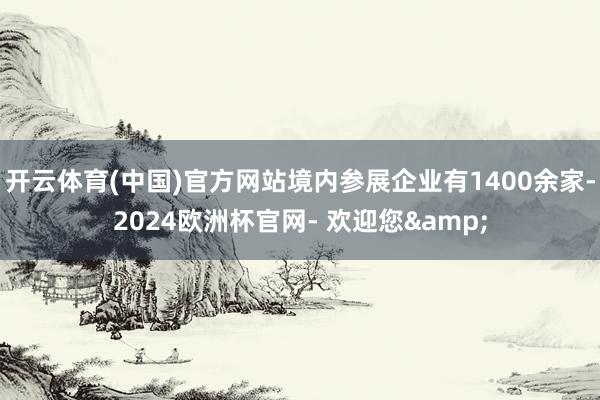 开云体育(中国)官方网站境内参展企业有1400余家-2024欧洲杯官网- 欢迎您&