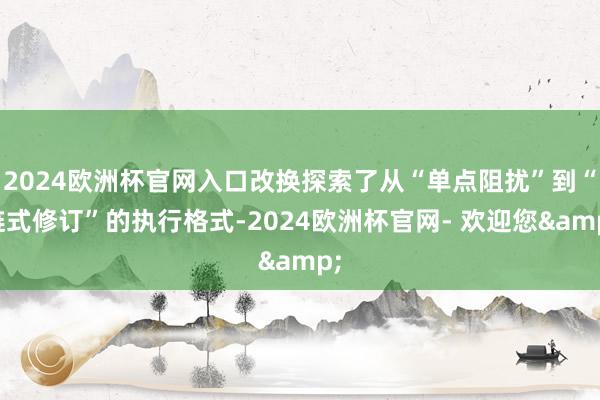2024欧洲杯官网入口改换探索了从“单点阻扰”到“链式修订”的执行格式-2024欧洲杯官网- 欢迎您&