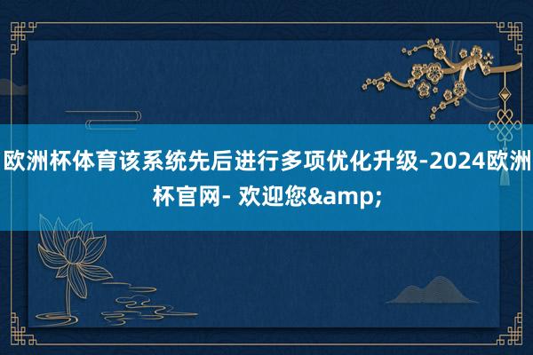 欧洲杯体育该系统先后进行多项优化升级-2024欧洲杯官网- 欢迎您&