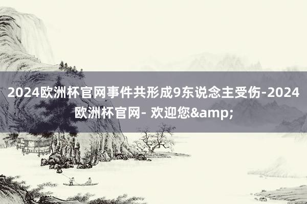 2024欧洲杯官网事件共形成9东说念主受伤-2024欧洲杯官网- 欢迎您&