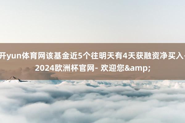 开yun体育网该基金近5个往明天有4天获融资净买入-2024欧洲杯官网- 欢迎您&