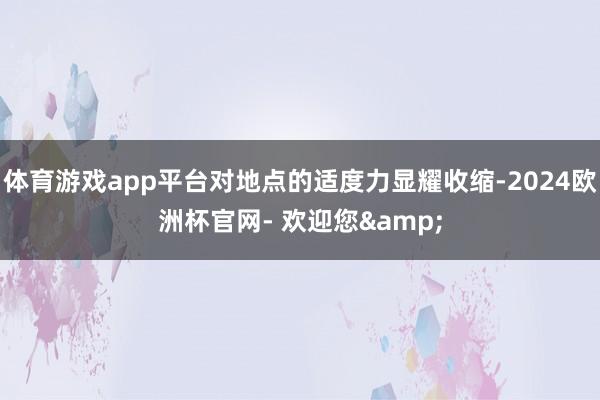 体育游戏app平台对地点的适度力显耀收缩-2024欧洲杯官网- 欢迎您&