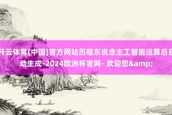开云体育(中国)官方网站历程东说念主工智能运算后自动生成-2024欧洲杯官网- 欢迎您&