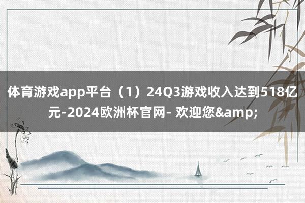 体育游戏app平台　　（1）24Q3游戏收入达到518亿元-2024欧洲杯官网- 欢迎您&