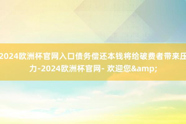 2024欧洲杯官网入口债务偿还本钱将给破费者带来压力-2024欧洲杯官网- 欢迎您&