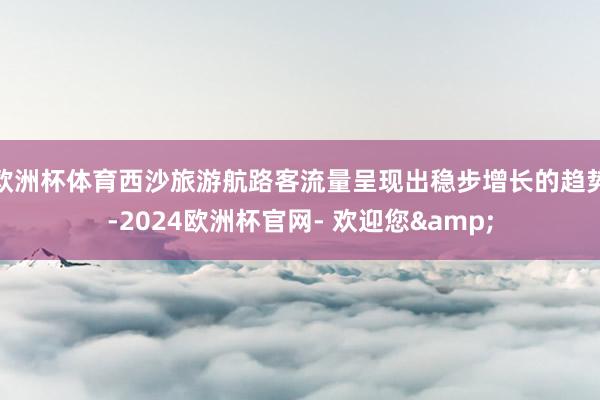 欧洲杯体育西沙旅游航路客流量呈现出稳步增长的趋势-2024欧洲杯官网- 欢迎您&