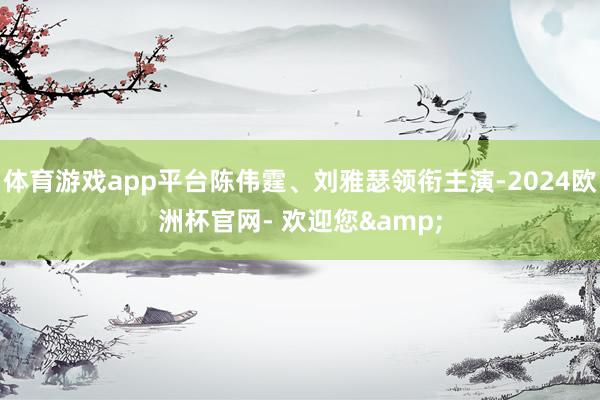 体育游戏app平台陈伟霆、刘雅瑟领衔主演-2024欧洲杯官网- 欢迎您&