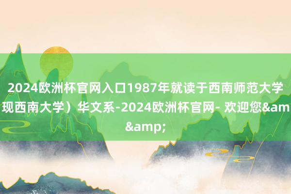 2024欧洲杯官网入口1987年就读于西南师范大学（现西南大学）华文系-2024欧洲杯官网- 欢迎您&