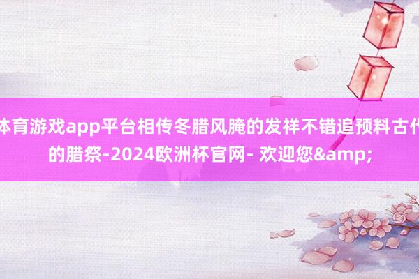 体育游戏app平台相传冬腊风腌的发祥不错追预料古代的腊祭-2024欧洲杯官网- 欢迎您&