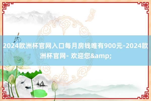 2024欧洲杯官网入口每月房钱唯有900元-2024欧洲杯官网- 欢迎您&