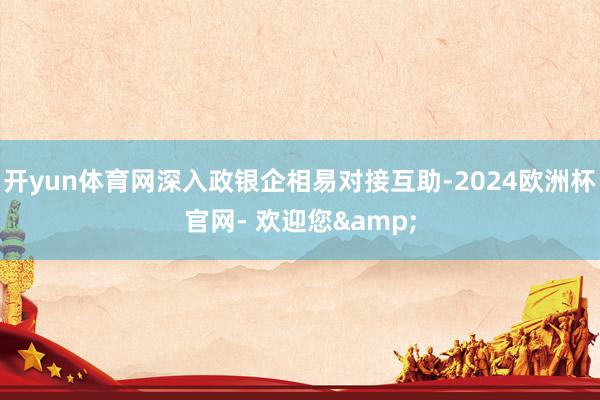 开yun体育网深入政银企相易对接互助-2024欧洲杯官网- 欢迎您&