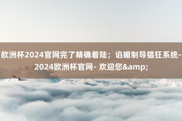 欧洲杯2024官网完了精确着陆；谄媚制导猖狂系统-2024欧洲杯官网- 欢迎您&