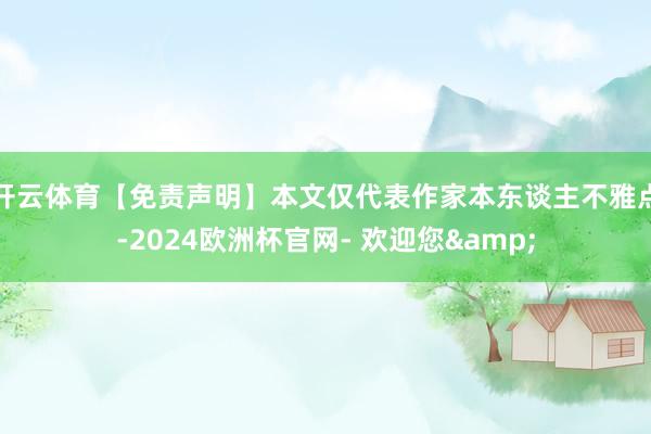开云体育【免责声明】本文仅代表作家本东谈主不雅点-2024欧洲杯官网- 欢迎您&