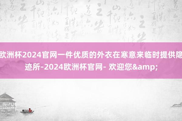 欧洲杯2024官网一件优质的外衣在寒意来临时提供隐迹所-2024欧洲杯官网- 欢迎您&