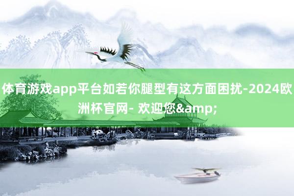 体育游戏app平台如若你腿型有这方面困扰-2024欧洲杯官网- 欢迎您&