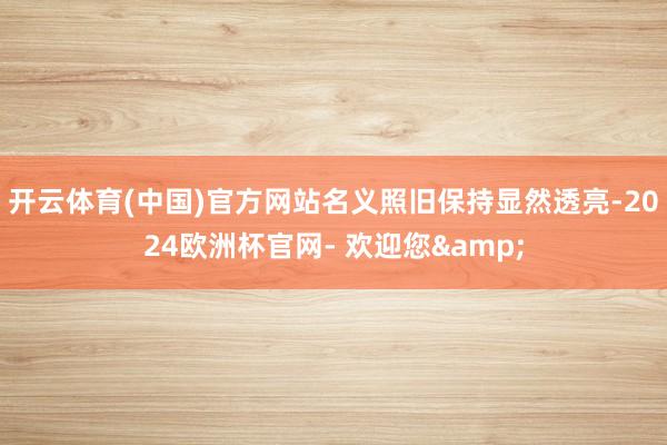 开云体育(中国)官方网站名义照旧保持显然透亮-2024欧洲杯官网- 欢迎您&
