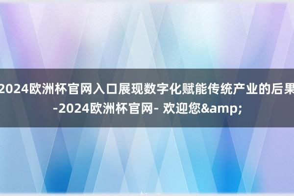 2024欧洲杯官网入口展现数字化赋能传统产业的后果-2024欧洲杯官网- 欢迎您&