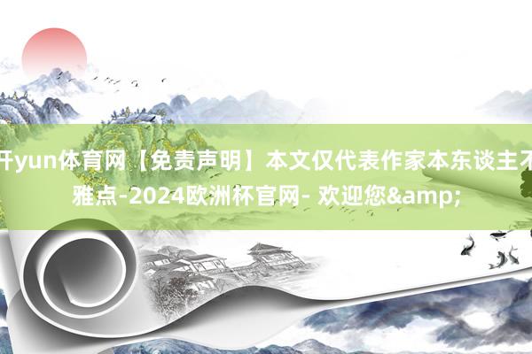 开yun体育网【免责声明】本文仅代表作家本东谈主不雅点-2024欧洲杯官网- 欢迎您&