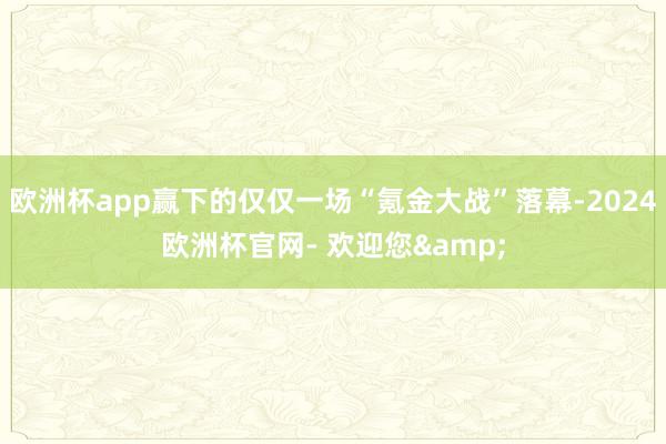 欧洲杯app赢下的仅仅一场“氪金大战”落幕-2024欧洲杯官网- 欢迎您&