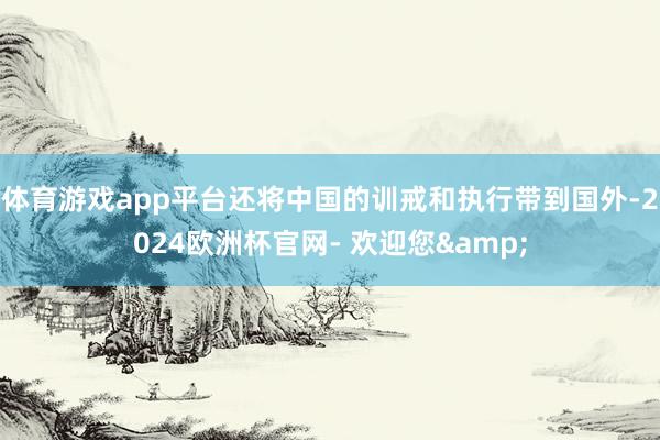 体育游戏app平台还将中国的训戒和执行带到国外-2024欧洲杯官网- 欢迎您&