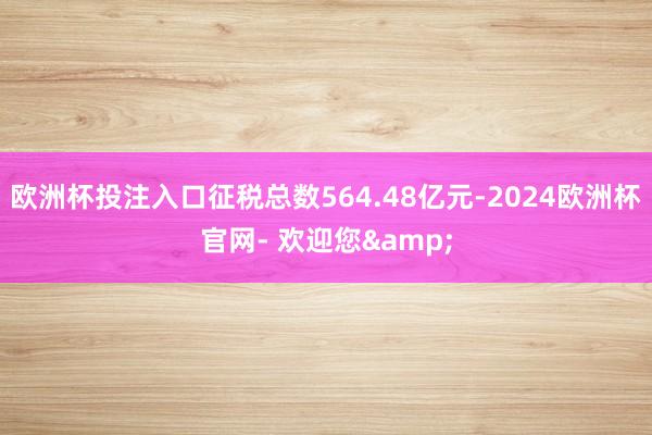 欧洲杯投注入口征税总数564.48亿元-2024欧洲杯官网- 欢迎您&