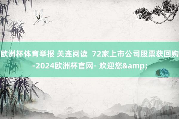 欧洲杯体育举报 关连阅读  72家上市公司股票获回购-2024欧洲杯官网- 欢迎您&