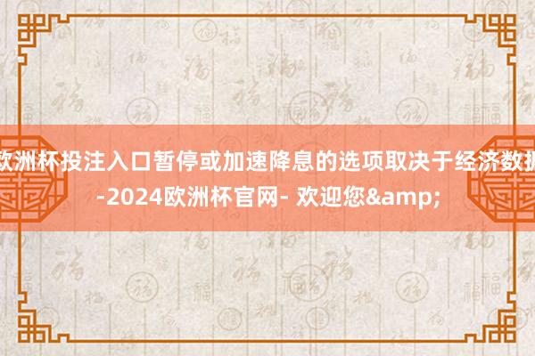 欧洲杯投注入口暂停或加速降息的选项取决于经济数据-2024欧洲杯官网- 欢迎您&
