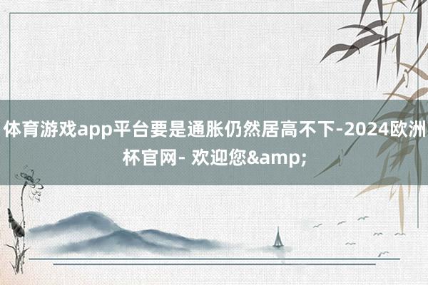 体育游戏app平台要是通胀仍然居高不下-2024欧洲杯官网- 欢迎您&